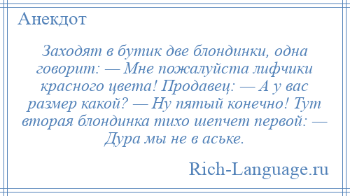 
    Заходят в бутик две блондинки, одна говорит: — Мне пожалуйста лифчики красного цвета! Продавец: — А у вас размер какой? — Ну пятый конечно! Тут вторая блондинка тихо шепчет первой: — Дура мы не в аське.