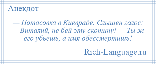 
    — Потасовка в Киевраде. Слышен голос: — Виталий, не бей эту скотину! — Ты ж его убьешь, а имя обессмертишь!