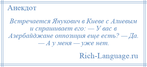 
    Встречается Янукович в Киеве с Алиевым и спрашивает его: — У вас в Азербайджане оппозиция еще есть? — Да. — А у меня — уже нет.