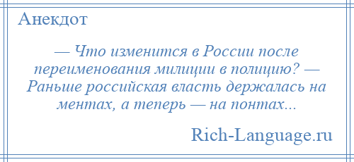 
    — Что изменится в России после переименования милиции в полицию? — Раньше российская власть держалась на ментах, а теперь — на понтах...