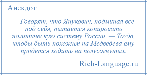 
    — Говорят, что Янукович, подминая все под себя, пытается копировать политическую систему России. — Тогда, чтобы быть похожим на Медведева ему придется ходить на полусогнутых.