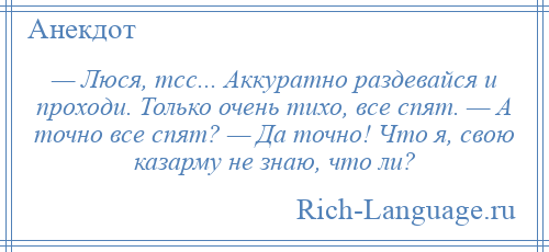 
    — Люся, тсс... Аккуратно раздевайся и проходи. Только очень тихо, все спят. — А точно все спят? — Да точно! Что я, свою казарму не знаю, что ли?