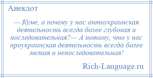 
    — Куме, а почему у нас антиукраинская деятельность всегда более глубокая и последовательная?— А потому, что у нас проукраинская деятельность всегда более мелкая и непоследовательная!