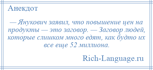 
    — Янукович заявил, что повышение цен на продукты — это заговор. — Заговор людей, которые слишком много едят, как будто их все еще 52 миллиона.