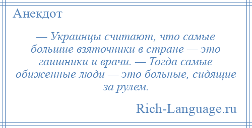 
    — Украинцы считают, что самые большие взяточники в стране — это гаишники и врачи. — Тогда самые обиженные люди — это больные, сидящие за рулем.