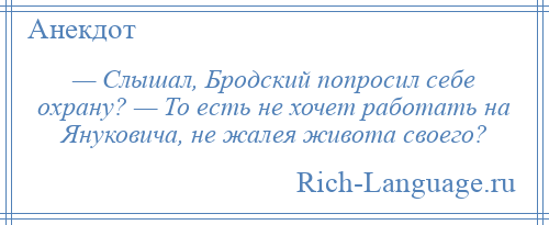 
    — Слышал, Бродский попросил себе охрану? — То есть не хочет работать на Януковича, не жалея живота своего?