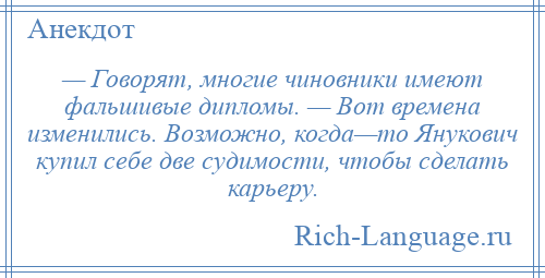 
    — Говорят, многие чиновники имеют фальшивые дипломы. — Вот времена изменились. Возможно, когда—то Янукович купил себе две судимости, чтобы сделать карьеру.