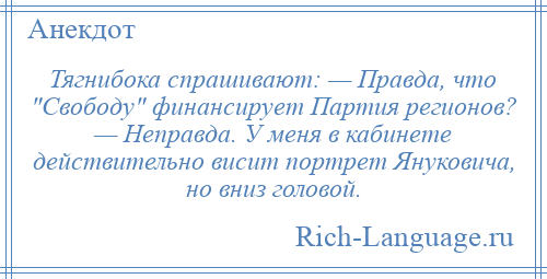 
    Тягнибока спрашивают: — Правда, что Свободу финансирует Партия регионов? — Неправда. У меня в кабинете действительно висит портрет Януковича, но вниз головой.
