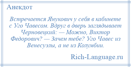 
    Встречается Янукович у себя в кабинете с Уго Чавесом. Вдруг в дверь заглядывает Черновецкий: — Можно, Виктор Федорович? — Зачем тебе? Уго Чавес из Венесуэлы, а не из Колумбии.