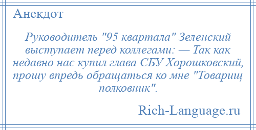 
    Руководитель 95 квартала Зеленский выступает перед коллегами: — Так как недавно нас купил глава СБУ Хорошковский, прошу впредь обращаться ко мне Товарищ полковник .