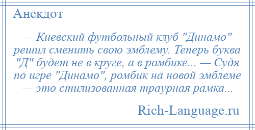 
    — Киевский футбольный клуб Динамо решил сменить свою эмблему. Теперь буква Д будет не в круге, а в ромбике... — Судя по игре Динамо , ромбик на новой эмблеме — это стилизованная траурная рамка...