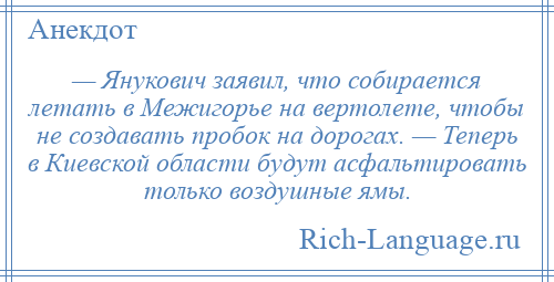 
    — Янукович заявил, что собирается летать в Межигорье на вертолете, чтобы не создавать пробок на дорогах. — Теперь в Киевской области будут асфальтировать только воздушные ямы.