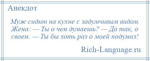 
    Муж сидит на кухне с задумчивым видом. Жена: — Ты о чем думаешь? — Да так, о своем. — Ты бы хоть раз о моей подумал!