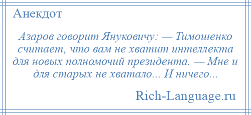 
    Азаров говорит Януковичу: — Тимошенко считает, что вам не хватит интеллекта для новых полномочий президента. — Мне и для старых не хватало... И ничего...