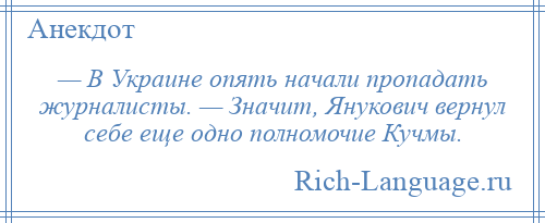 
    — В Украине опять начали пропадать журналисты. — Значит, Янукович вернул себе еще одно полномочие Кучмы.
