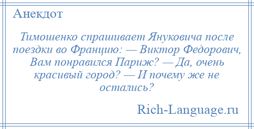 
    Тимошенко спрашивает Януковича после поездки во Францию: — Виктор Федорович, Вам понравился Париж? — Да, очень красивый город? — И почему же не остались?