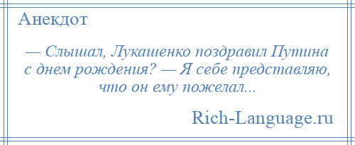 
    — Слышал, Лукашенко поздравил Путина с днем рождения? — Я себе представляю, что он ему пожелал...