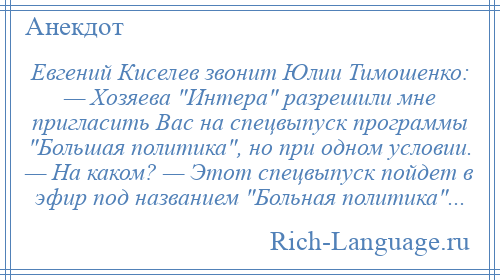 
    Евгений Киселев звонит Юлии Тимошенко: — Хозяева Интера разрешили мне пригласить Вас на спецвыпуск программы Большая политика , но при одном условии. — На каком? — Этот спецвыпуск пойдет в эфир под названием Больная политика ...