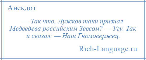 
    — Так что, Лужков таки признал Медведева российским Зевсом? — Угу. Так и сказал: — Наш Гномовержец.