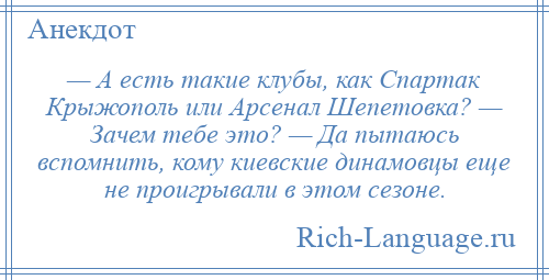 
    — А есть такие клубы, как Спартак Крыжополь или Арсенал Шепетовка? — Зачем тебе это? — Да пытаюсь вспомнить, кому киевские динамовцы еще не проигрывали в этом сезоне.