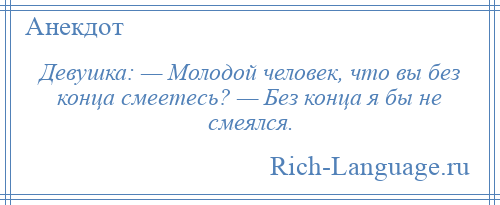 
    Девушка: — Молодой человек, что вы без конца смеетесь? — Без конца я бы не смеялся.