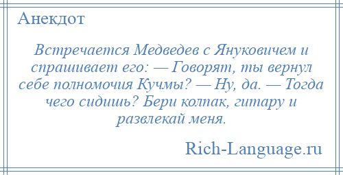 
    Встречается Медведев с Януковичем и спрашивает его: — Говорят, ты вернул себе полномочия Кучмы? — Ну, да. — Тогда чего сидишь? Бери колпак, гитару и развлекай меня.