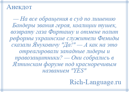 
    — На все обращения в суд по лишению Бандеры звания героя, коалиции тушек, возврату газа Фирташу и отмене полит реформы украинские служители Фемиды сказали Януковичу Да! — А как на это отреагировали западные лидеры и правозащитники? — Они собрались в Ялтинском форуме под красноречивым названием YES 