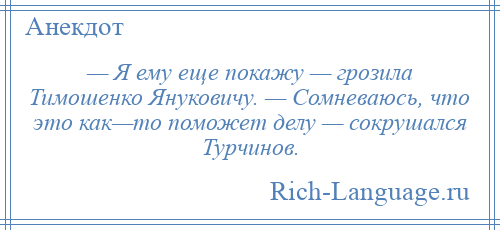 
    — Я ему еще покажу — грозила Тимошенко Януковичу. — Сомневаюсь, что это как—то поможет делу — сокрушался Турчинов.