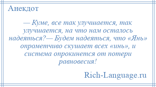 
    — Куме, все так улучшается, так улучшается, на что нам осталось надеяться?— Будем надеяться, что «Янь» опрометчиво скушает всех «инь», и система опрокинется от потери равновесия!