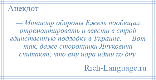 
    — Министр обороны Ежель пообещал отремонтировать и ввести в строй единственную подлодку в Украине. — Вот так, даже сторонники Януковича считают, что ему пора идти ко дну.