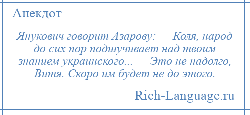 
    Янукович говорит Азарову: — Коля, народ до сих пор подшучивает над твоим знанием украинского... — Это не надолго, Витя. Скоро им будет не до этого.