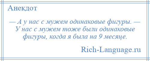 
    — А у нас с мужем одинаковые фигуры. — У нас с мужем тоже были одинаковые фигуры, когда я была на 9 месяце.