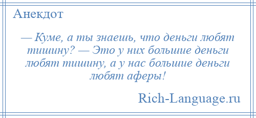 
    — Куме, а ты знаешь, что деньги любят тишину? — Это у них большие деньги любят тишину, а у нас большие деньги любят аферы!