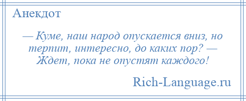 
    — Куме, наш народ опускается вниз, но терпит, интересно, до каких пор? — Ждет, пока не опустят каждого!