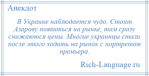 
    В Украине наблюдается чудо. Стоит Азарову появиться на рынке, там сразу снижаются цены. Многие украинцы стали после этого ходить на рынок с портретом премьера.