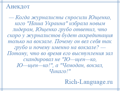 
    — Когда журналисты спросили Ющенко, кого Наша Украина избрала новым лидером, Ющенко грубо ответил, что скоро у журналистов будет аккредитация только на вокзале. Почему он вел себя так грубо и почему именно на вокзале? — Потому, что во время его выступления зал скандировал не Ю—щен—ко, Ю—щен—ко! , а Чемодан, вокзал, Чикаго! 