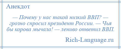 
    — Почему у нас такой низкий ВВП? — грозно спросил президент России. — Чья бы корова мычала! — лениво ответил ВВП.