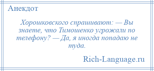 
    Хорошковского спрашивают: — Вы знаете, что Тимошенко угрожали по телефону? — Да, я иногда попадаю не туда.