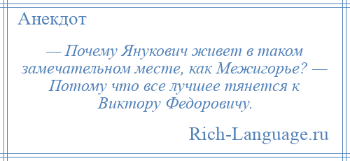 
    — Почему Янукович живет в таком замечательном месте, как Межигорье? — Потому что все лучшее тянется к Виктору Федоровичу.