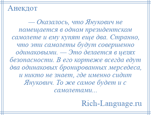 
    — Оказалось, что Янукович не помещается в одном президентском самолете и ему купят еще два. Странно, что эти самолеты будут совершенно одинаковыми. — Это делается в целях безопасности. В его кортеже всегда едут два одинаковых бронированных мерседеса, и никто не знает, где именно сидит Янукович. То же самое будет и с самолетами...