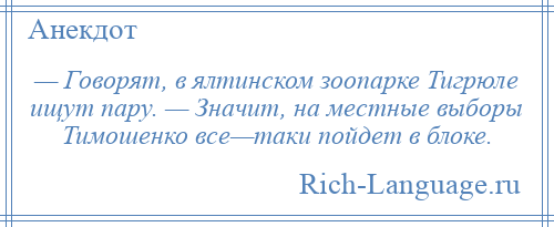 
    — Говорят, в ялтинском зоопарке Тигрюле ищут пару. — Значит, на местные выборы Тимошенко все—таки пойдет в блоке.