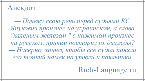 
    — Почему свою речь перед судьями КС Янукович произнес на украинском, а слова каленым железом с нажимом произнес на русском, причем повторил их дважды? — Наверно, хотел, чтобы все судьи поняли его тонкий намек на утюги и паяльники.