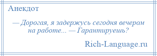 
    — Дорогая, я задержусь сегодня вечером на работе... — Гарантируешь?