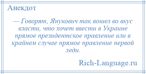 
    — Говорят, Янукович так вошел во вкус власти, что хочет ввести в Украине прямое президентское правление или в крайнем случае прямое правление первой леди.