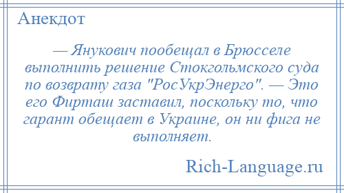 
    — Янукович пообещал в Брюсселе выполнить решение Стокгольмского суда по возврату газа РосУкрЭнерго . — Это его Фирташ заставил, поскольку то, что гарант обещает в Украине, он ни фига не выполняет.