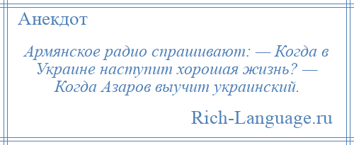 
    Армянское радио спрашивают: — Когда в Украине наступит хорошая жизнь? — Когда Азаров выучит украинский.