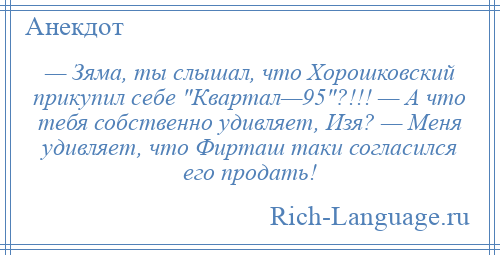 
    — Зяма, ты слышал, что Хорошковский прикупил себе Квартал—95 ?!!! — А что тебя собственно удивляет, Изя? — Меня удивляет, что Фирташ таки согласился его продать!