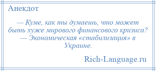 
    — Куме, как ты думаешь, что может быть хуже мирового финансового кризиса? — Экономическая «стабилизация» в Украине.