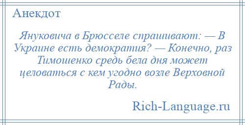 
    Януковича в Брюсселе спрашивают: — В Украине есть демократия? — Конечно, раз Тимошенко средь бела дня может целоваться с кем угодно возле Верховной Рады.