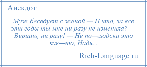 
    Муж беседует с женой — И что, за все эти годы ты мне ни разу не изменила? — Веришь, ни разу! — Не по—людски это как—то, Надя...